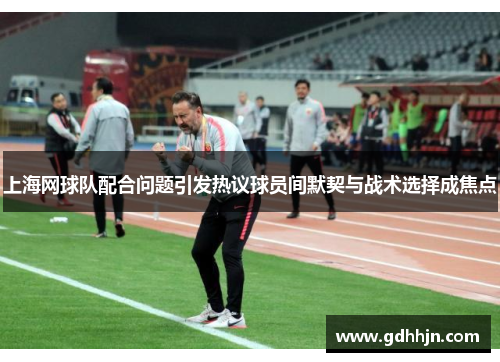 上海网球队配合问题引发热议球员间默契与战术选择成焦点