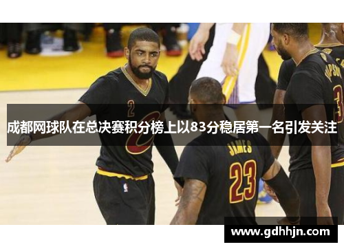 成都网球队在总决赛积分榜上以83分稳居第一名引发关注