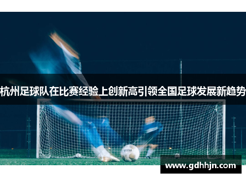 杭州足球队在比赛经验上创新高引领全国足球发展新趋势