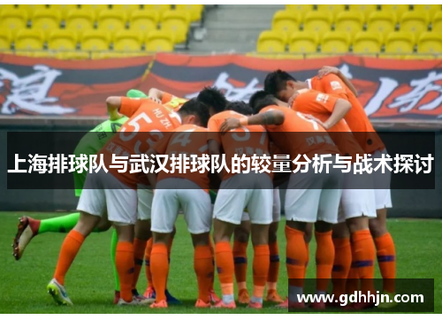 上海排球队与武汉排球队的较量分析与战术探讨