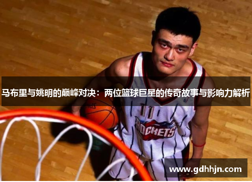 马布里与姚明的巅峰对决：两位篮球巨星的传奇故事与影响力解析