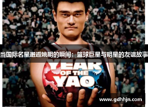 当国际名星邂逅姚明的瞬间：篮球巨星与明星的友谊故事