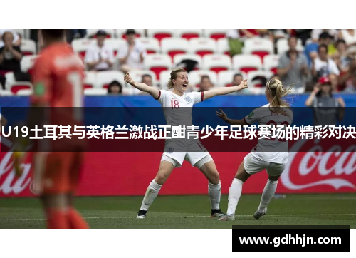 U19土耳其与英格兰激战正酣青少年足球赛场的精彩对决