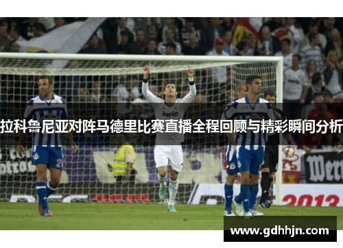 拉科鲁尼亚对阵马德里比赛直播全程回顾与精彩瞬间分析