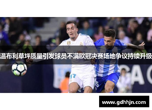 温布利草坪质量引发球员不满欧冠决赛场地争议持续升级